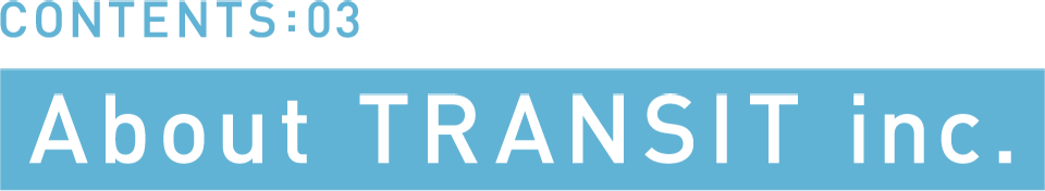 CONTENTS:03 About TRANSIT inc.